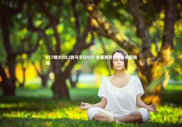 B体育下载|U17国少3比1胜马贝拉U19 结束西班牙拉练启程回国
