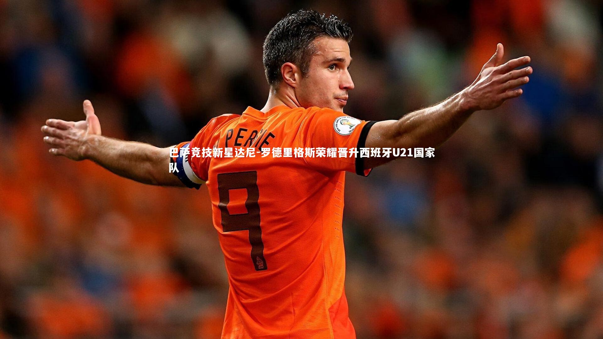 巴萨竞技新星达尼-罗德里格斯荣耀晋升西班牙U21国家队