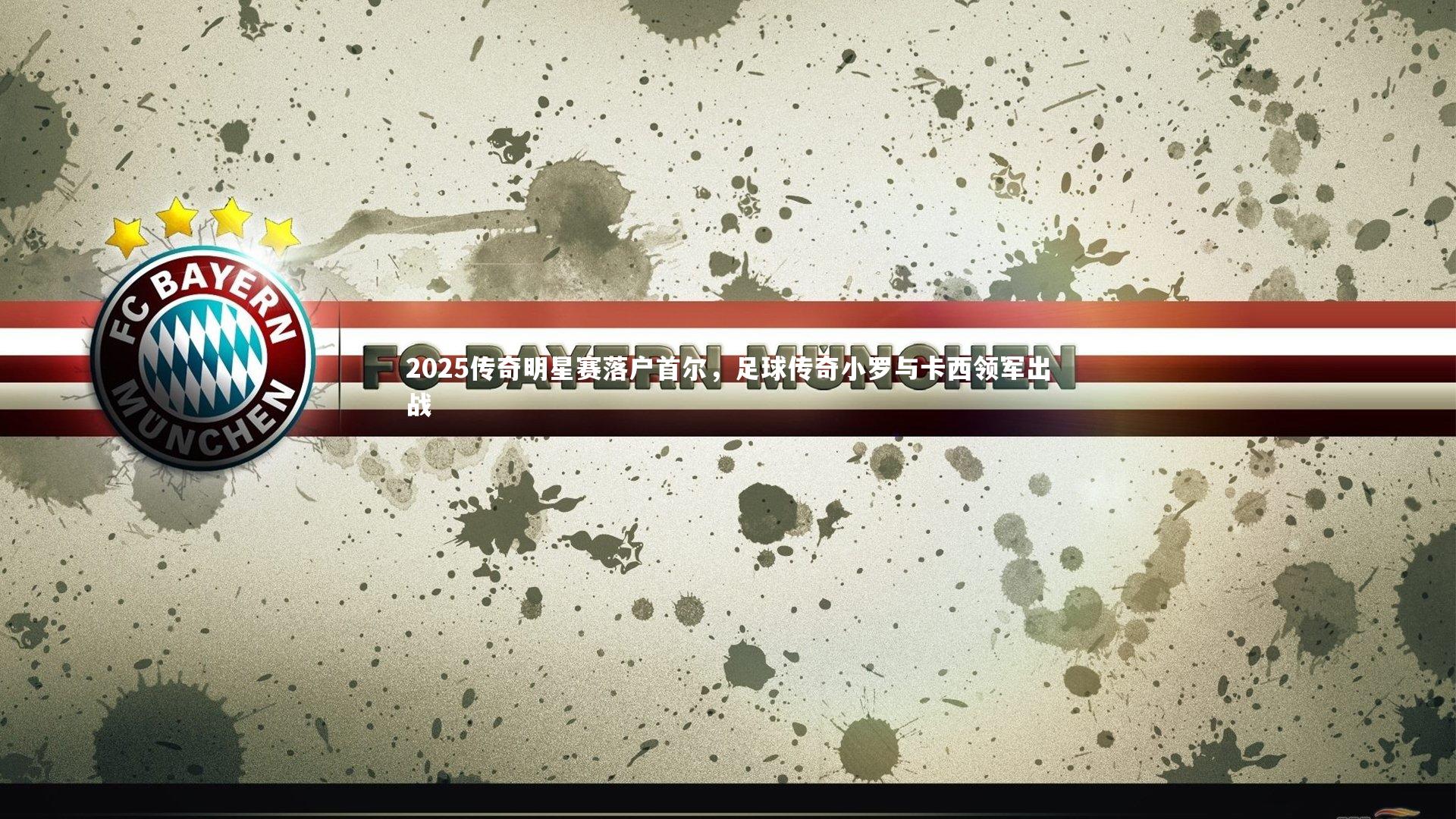 2025传奇明星赛落户首尔，足球传奇小罗与卡西领军出战