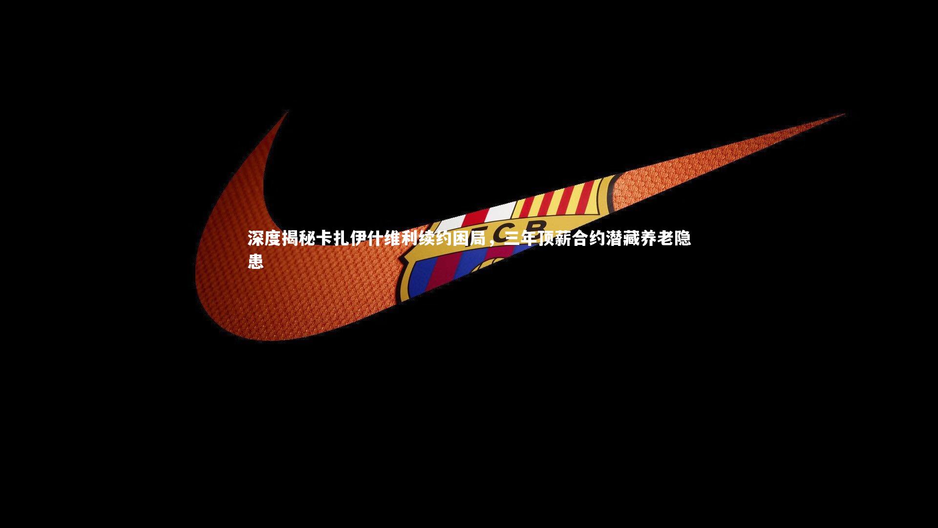 深度揭秘卡扎伊什维利续约困局，三年顶薪合约潜藏养老隐患